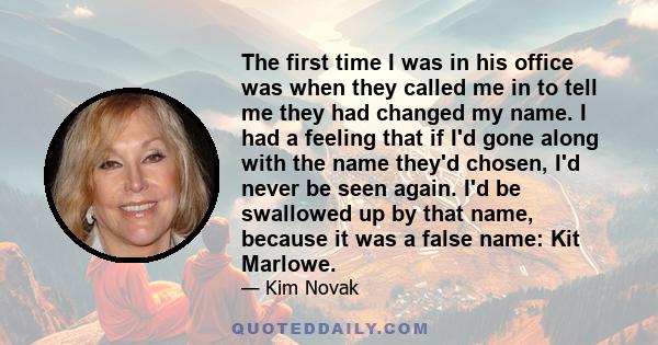 The first time I was in his office was when they called me in to tell me they had changed my name. I had a feeling that if I'd gone along with the name they'd chosen, I'd never be seen again. I'd be swallowed up by that