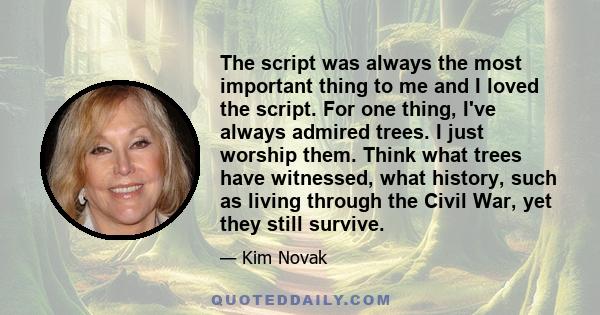 The script was always the most important thing to me and I loved the script. For one thing, I've always admired trees. I just worship them. Think what trees have witnessed, what history, such as living through the Civil