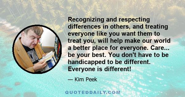 Recognizing and respecting differences in others, and treating everyone like you want them to treat you, will help make our world a better place for everyone. Care... be your best. You don't have to be handicapped to be