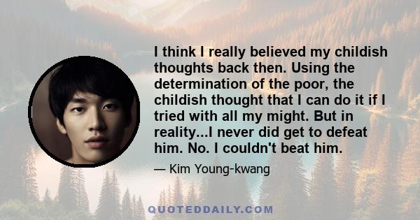 I think I really believed my childish thoughts back then. Using the determination of the poor, the childish thought that I can do it if I tried with all my might. But in reality...I never did get to defeat him. No. I