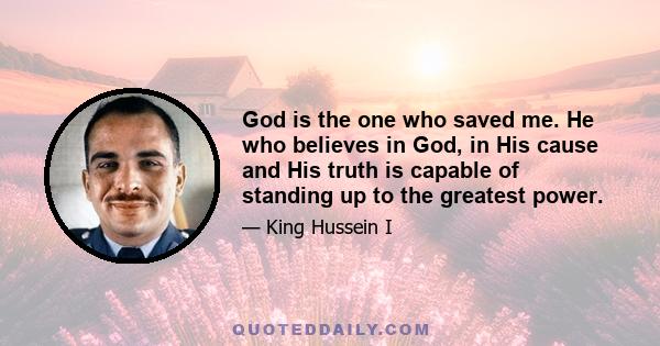 God is the one who saved me. He who believes in God, in His cause and His truth is capable of standing up to the greatest power.
