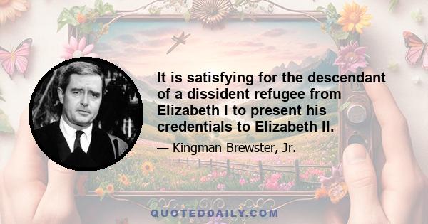 It is satisfying for the descendant of a dissident refugee from Elizabeth I to present his credentials to Elizabeth II.