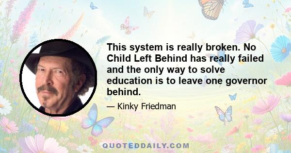 This system is really broken. No Child Left Behind has really failed and the only way to solve education is to leave one governor behind.