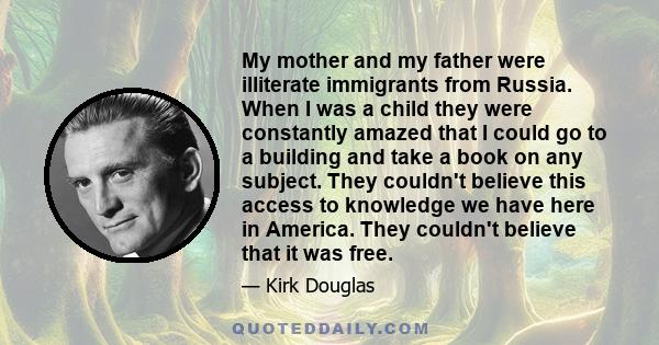 My mother and my father were illiterate immigrants from Russia. When I was a child they were constantly amazed that I could go to a building and take a book on any subject. They couldn't believe this access to knowledge