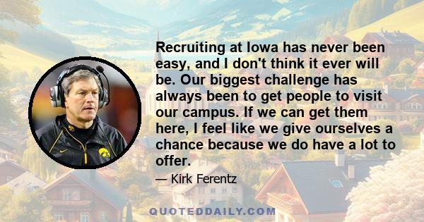Recruiting at Iowa has never been easy, and I don't think it ever will be. Our biggest challenge has always been to get people to visit our campus. If we can get them here, I feel like we give ourselves a chance because