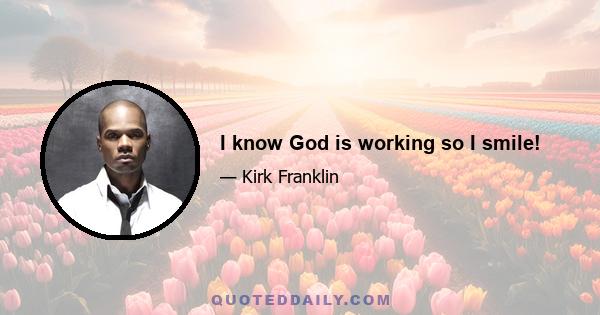 I know God is working so I smile!