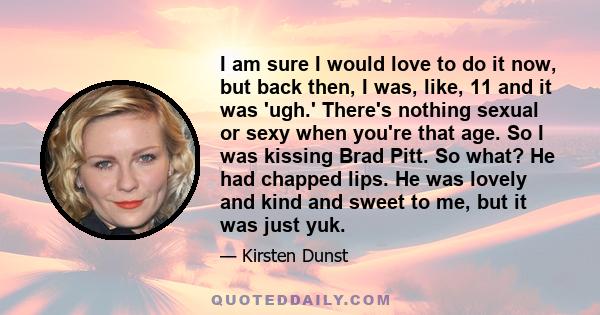 I am sure I would love to do it now, but back then, I was, like, 11 and it was 'ugh.' There's nothing sexual or sexy when you're that age. So I was kissing Brad Pitt. So what? He had chapped lips. He was lovely and kind