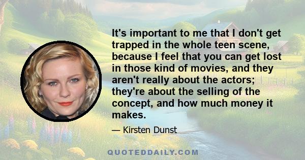 It's important to me that I don't get trapped in the whole teen scene, because I feel that you can get lost in those kind of movies, and they aren't really about the actors; they're about the selling of the concept, and