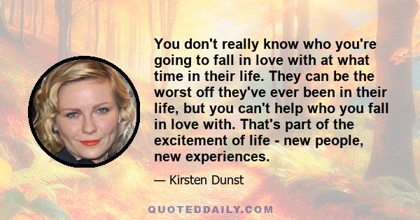 You don't really know who you're going to fall in love with at what time in their life. They can be the worst off they've ever been in their life, but you can't help who you fall in love with. That's part of the