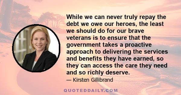 While we can never truly repay the debt we owe our heroes, the least we should do for our brave veterans is to ensure that the government takes a proactive approach to delivering the services and benefits they have