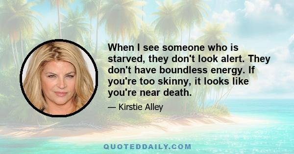 When I see someone who is starved, they don't look alert. They don't have boundless energy. If you're too skinny, it looks like you're near death.