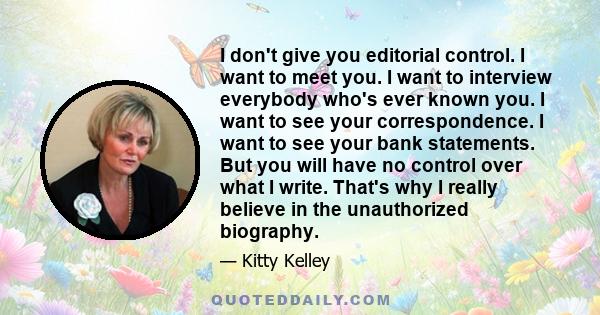 I don't give you editorial control. I want to meet you. I want to interview everybody who's ever known you. I want to see your correspondence. I want to see your bank statements. But you will have no control over what I