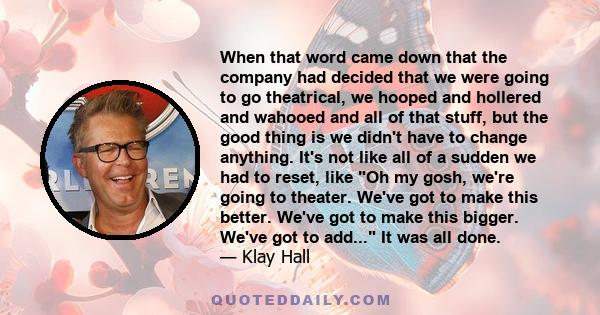 When that word came down that the company had decided that we were going to go theatrical, we hooped and hollered and wahooed and all of that stuff, but the good thing is we didn't have to change anything. It's not like
