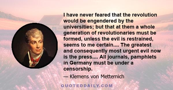 I have never feared that the revolution would be engendered by the universities; but that at them a whole generation of revolutionaries must be formed, unless the evil is restrained, seems to me certain.... The greatest