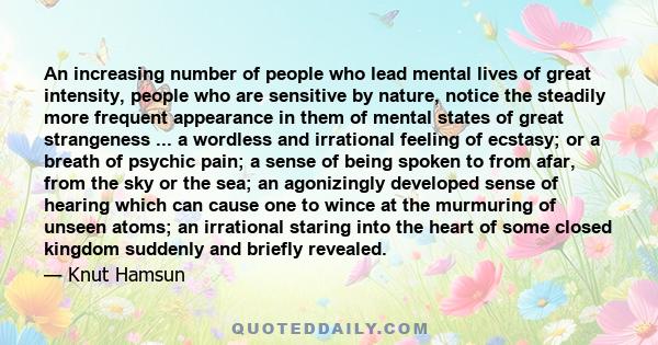 An increasing number of people who lead mental lives of great intensity, people who are sensitive by nature, notice the steadily more frequent appearance in them of mental states of great strangeness ... a wordless and