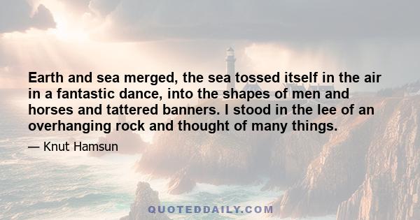 Earth and sea merged, the sea tossed itself in the air in a fantastic dance, into the shapes of men and horses and tattered banners. I stood in the lee of an overhanging rock and thought of many things.