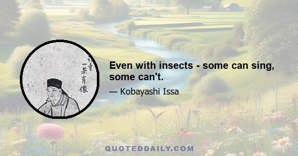 Even with insects - some can sing, some can't.