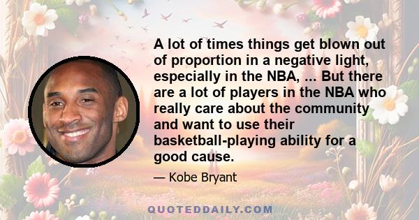 A lot of times things get blown out of proportion in a negative light, especially in the NBA, ... But there are a lot of players in the NBA who really care about the community and want to use their basketball-playing