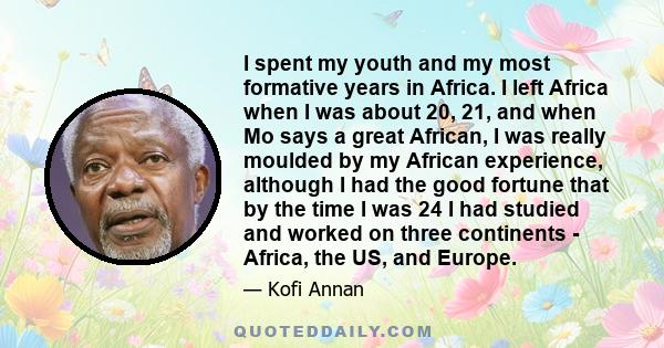 I spent my youth and my most formative years in Africa. I left Africa when I was about 20, 21, and when Mo says a great African, I was really moulded by my African experience, although I had the good fortune that by the