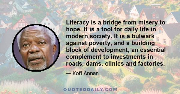 Literacy is a bridge from misery to hope. It is a tool for daily life in modern society. It is a bulwark against poverty, and a building block of development, an essential complement to investments in roads, dams,