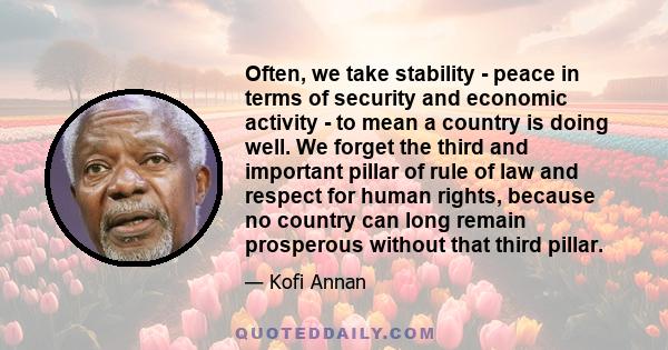 Often, we take stability - peace in terms of security and economic activity - to mean a country is doing well. We forget the third and important pillar of rule of law and respect for human rights, because no country can