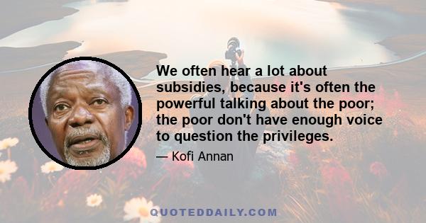 We often hear a lot about subsidies, because it's often the powerful talking about the poor; the poor don't have enough voice to question the privileges.