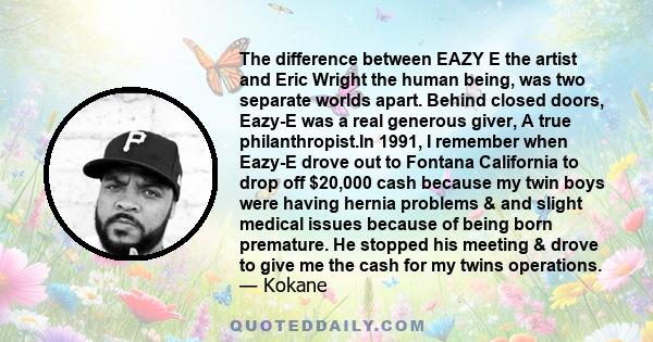 The difference between EAZY E the artist and Eric Wright the human being, was two separate worlds apart. Behind closed doors, Eazy-E was a real generous giver, A true philanthropist.In 1991, I remember when Eazy-E drove