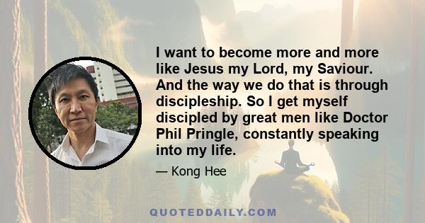 I want to become more and more like Jesus my Lord, my Saviour. And the way we do that is through discipleship. So I get myself discipled by great men like Doctor Phil Pringle, constantly speaking into my life.