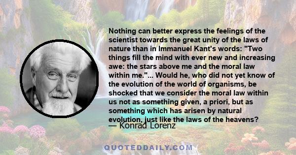 Nothing can better express the feelings of the scientist towards the great unity of the laws of nature than in Immanuel Kant's words: Two things fill the mind with ever new and increasing awe: the stars above me and the