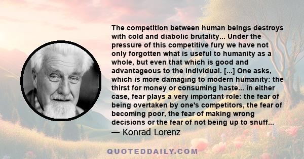 The competition between human beings destroys with cold and diabolic brutality... Under the pressure of this competitive fury we have not only forgotten what is useful to humanity as a whole, but even that which is good