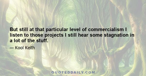 But still at that particular level of commercialism I listen to those projects I still hear some stagnation in a lot of the stuff.