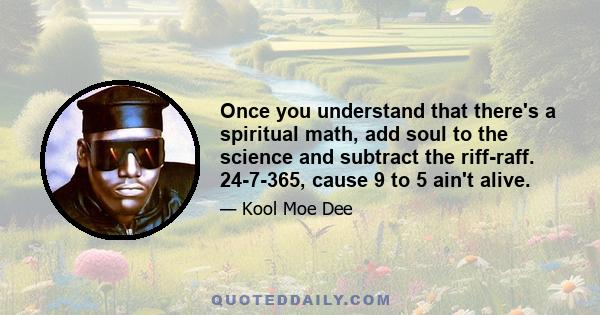 Once you understand that there's a spiritual math, add soul to the science and subtract the riff-raff. 24-7-365, cause 9 to 5 ain't alive.