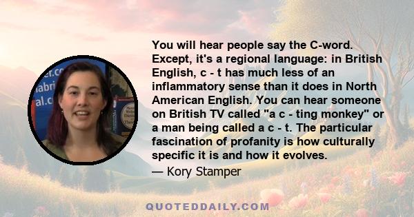 You will hear people say the C-word. Except, it's a regional language: in British English, c - t has much less of an inflammatory sense than it does in North American English. You can hear someone on British TV called a