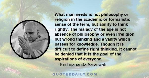 What man needs is not philosophy or religion in the academic or formalistic sense of the term, but ability to think rightly. The malady of the age is not absence of philosophy or even irreligion but wrong thinking and a