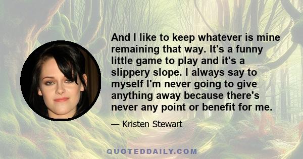 And I like to keep whatever is mine remaining that way. It's a funny little game to play and it's a slippery slope. I always say to myself I'm never going to give anything away because there's never any point or benefit