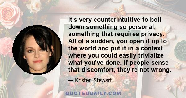 It's very counterintuitive to boil down something so personal, something that requires privacy. All of a sudden, you open it up to the world and put it in a context where you could easily trivialize what you've done. If