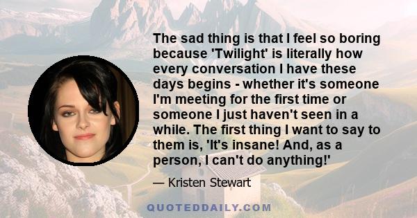 The sad thing is that I feel so boring because 'Twilight' is literally how every conversation I have these days begins - whether it's someone I'm meeting for the first time or someone I just haven't seen in a while. The