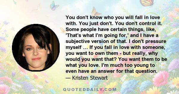 You don't know who you will fall in love with. You just don't. You don't control it. Some people have certain things, like, 'That's what I'm going for,' and I have a subjective version of that. I don't pressure myself …