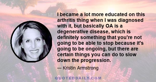 I became a lot more educated on this arthritis thing when I was diagnosed with it, but basically OA is a degenerative disease, which is definitely something that you're not going to be able to stop because it's going to
