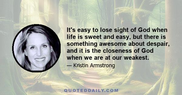It's easy to lose sight of God when life is sweet and easy, but there is something awesome about despair, and it is the closeness of God when we are at our weakest.