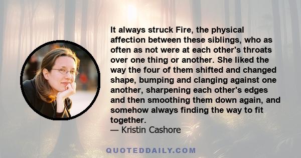 It always struck Fire, the physical affection between these siblings, who as often as not were at each other's throats over one thing or another. She liked the way the four of them shifted and changed shape, bumping and