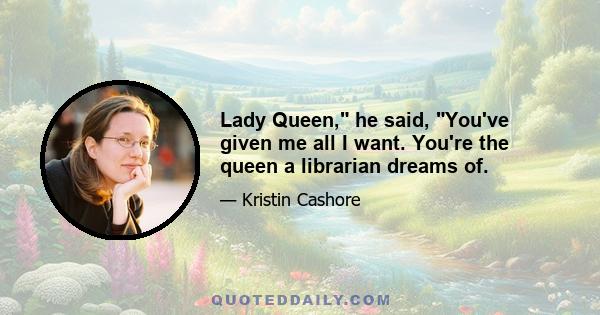 Lady Queen, he said, You've given me all I want. You're the queen a librarian dreams of.
