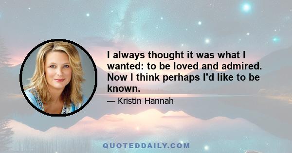 I always thought it was what I wanted: to be loved and admired. Now I think perhaps I'd like to be known.