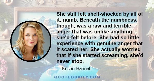 She still felt shell-shocked by all of it, numb. Beneath the numbness, though, was a raw and terrible anger that was unlike anything she'd felt before. She had so little experience with genuine anger that it scared her.