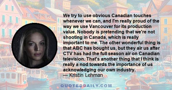 We try to use obvious Canadian touches whenever we can, and I'm really proud of the way we use Vancouver for its production value. Nobody is pretending that we're not shooting in Canada, which is really important to me.