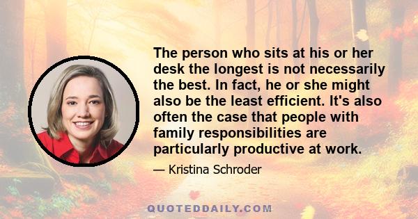 The person who sits at his or her desk the longest is not necessarily the best. In fact, he or she might also be the least efficient. It's also often the case that people with family responsibilities are particularly