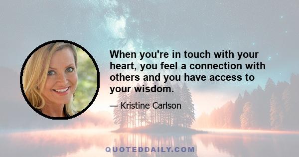 When you're in touch with your heart, you feel a connection with others and you have access to your wisdom.