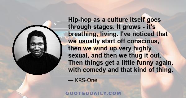 Hip-hop as a culture itself goes through stages. It grows - it's breathing, living. I've noticed that we usually start off conscious, then we wind up very highly sexual, and then we thug it out. Then things get a little