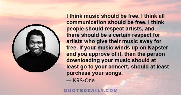 I think music should be free. I think all communication should be free. I think people should respect artists, and there should be a certain respect for artists who give their music away for free. If your music winds up