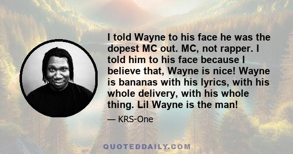 I told Wayne to his face he was the dopest MC out. MC, not rapper. I told him to his face because I believe that, Wayne is nice! Wayne is bananas with his lyrics, with his whole delivery, with his whole thing. Lil Wayne